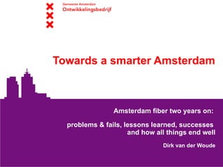 Towards a smarter Amsterdam



                Amsterdam fiber two years on:

  problems & fails, lessons learned, successes
                     and how all things end well
                               Dirk van der Woude
 