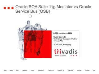 Oracle SOA Suite 11g Mediator vs Oracle Service Bus (OSB) DOAG conference 2009   Guido Schmutz, Technology Manager / Partner Trivadis AG 19.11.2009, Nürnberg 