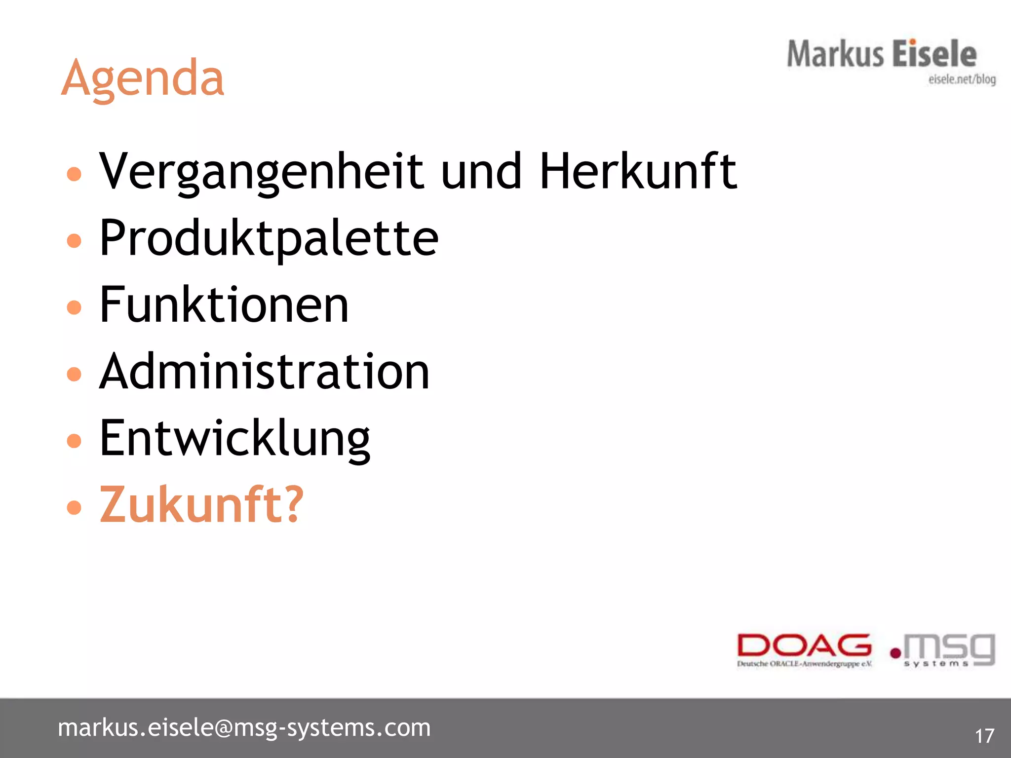 Agenda
• Vergangenheit und Herkunft
• Produktpalette
• Funktionen
• Administration
• Entwicklung
• Zukunft?



markus.eisele@msg-systems.com   17
 