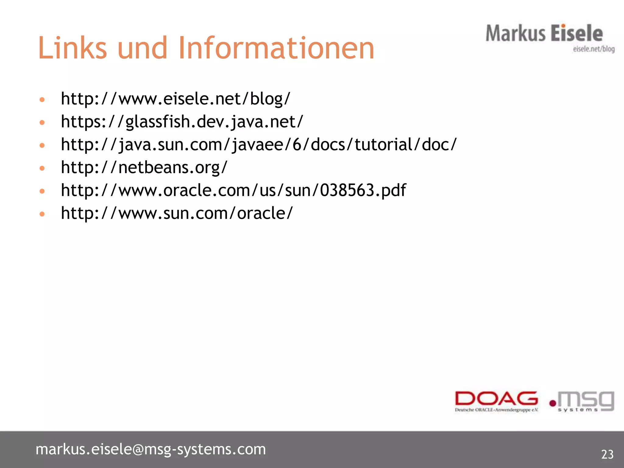 Links und Informationen
•   http://www.eisele.net/blog/
•   https://glassfish.dev.java.net/
•   http://java.sun.com/javaee/6/docs/tutorial/doc/
•   http://netbeans.org/
•   http://www.oracle.com/us/sun/038563.pdf
•   http://www.sun.com/oracle/




markus.eisele@msg-systems.com                         23
 