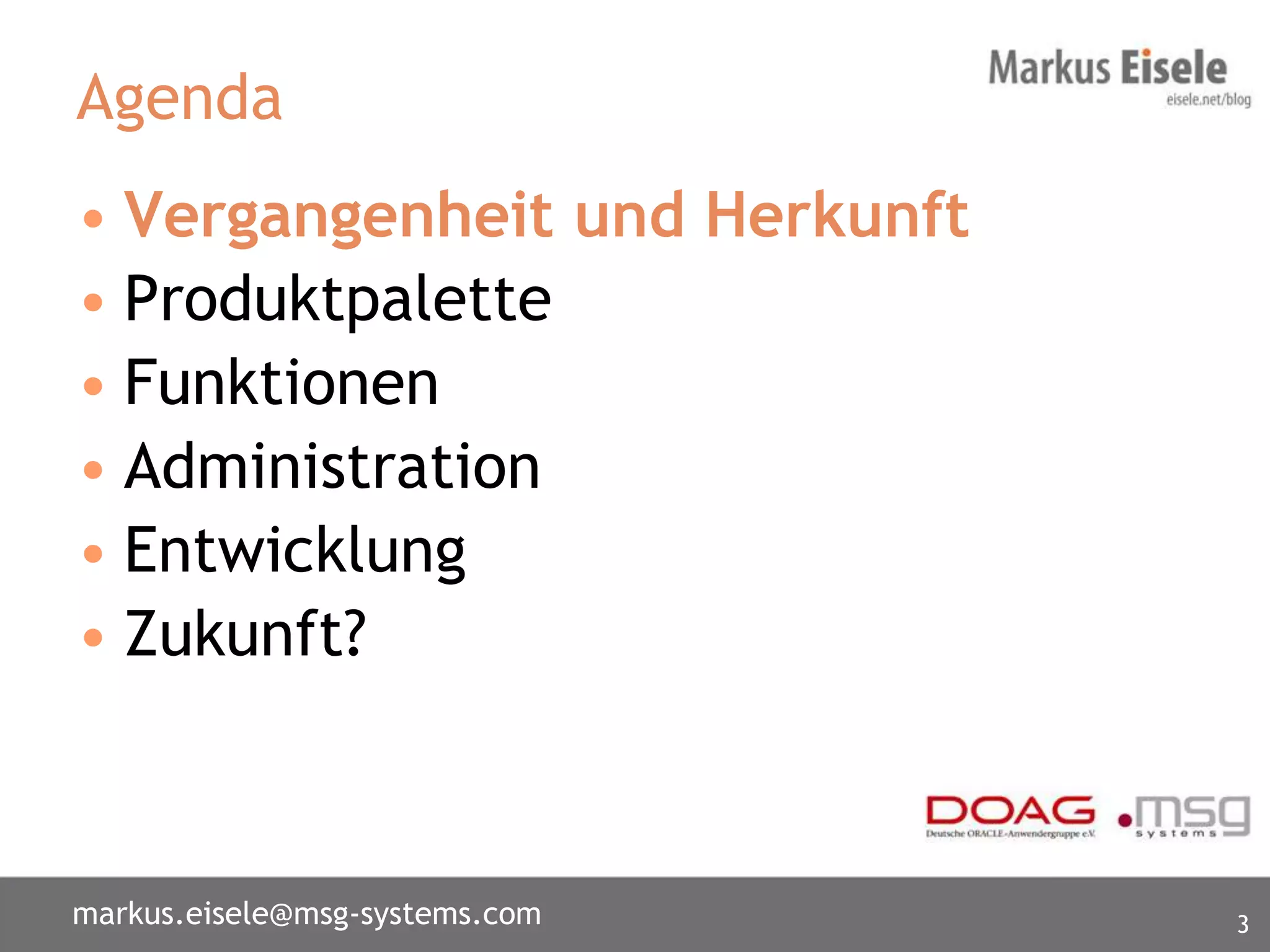 Agenda
• Vergangenheit und Herkunft
• Produktpalette
• Funktionen
• Administration
• Entwicklung
• Zukunft?



markus.eisele@msg-systems.com   3
 