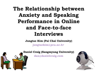 The Relationship between Anxiety and Speaking Performance in Online and Face-to-face Interviews Jungtae Kim (Pai Chai University) jungtaekim@ pcu .ac.kr   Daniel Craig (Sangmyung University) [email_address] 