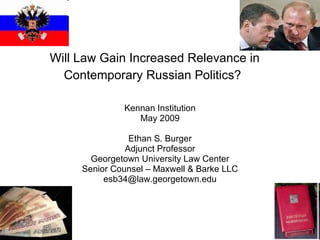 Will Law Gain Increased Relevance in Contemporary Russian Politics?   Kennan Institution May 2009 Ethan S. Burger Adjunct Professor Georgetown University Law Center Senior Counsel – Maxwell & Barke LLC [email_address] 