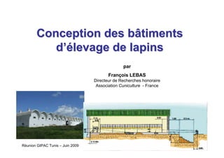Conception des bâtiments
          d’élevage de lapins
                                                par
                                         François LEBAS
                                  Directeur de Recherches honoraire
                                   Association Cuniculture - France




Réunion GIPAC Tunis – Juin 2009
 