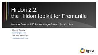 Hildon 2.2:
the Hildon toolkit for Fremantle
Maemo Summit 2009 – Westergasfabriek Amsterdam

Alberto Garcia
agarcia@igalia.com
Claudio Saavedra
csaavedra@igalia.com
 