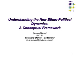 Understanding the New Ethno-Political Dynamics. A Conceptual Framework. Simona Mameli PhD St. University of Bern – Switzerland [email_address] 