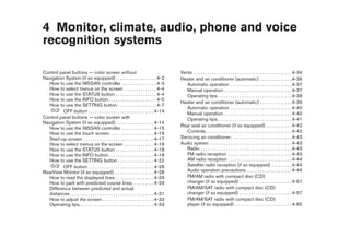 4 Monitor, climate, audio, phone and voice
recognition systems

Control panel buttons — color screen without                                                 Vents . . . . . . . . . . . . . . . . . . . . . . . . . . . . . . . . . . . . . . . . . . . 4-34
Navigation System (if so equipped) . . . . . . . . . . . . . . . . . . 4-2                   Heater and air conditioner (automatic) . . . . . . . . . . . . . . 4-36
  How to use the NISSAN controller . . . . . . . . . . . . . . . 4-3                            Automatic operation . . . . . . . . . . . . . . . . . . . . . . . . . . . 4-37
  How to select menus on the screen . . . . . . . . . . . . . . 4-4                             Manual operation . . . . . . . . . . . . . . . . . . . . . . . . . . . . . . 4-37
  How to use the STATUS button . . . . . . . . . . . . . . . . . . 4-4                          Operating tips. . . . . . . . . . . . . . . . . . . . . . . . . . . . . . . . . 4-38
  How to use the INFO button . . . . . . . . . . . . . . . . . . . . . 4-5
                                                                                             Heater and air conditioner (automatic) . . . . . . . . . . . . . . 4-39
  How to use the SETTING button . . . . . . . . . . . . . . . . . 4-7
                                                                                                Automatic operation . . . . . . . . . . . . . . . . . . . . . . . . . . . 4-40
          OFF button . . . . . . . . . . . . . . . . . . . . . . . . . . . . . 4-14             Manual operation . . . . . . . . . . . . . . . . . . . . . . . . . . . . . . 4-40
Control panel buttons — color screen with                                                       Operating tips. . . . . . . . . . . . . . . . . . . . . . . . . . . . . . . . . 4-41
Navigation System (if so equipped) . . . . . . . . . . . . . . . . . 4-14
                                                                                             Rear seat air conditioner (if so equipped). . . . . . . . . . . . 4-42
  How to use the NISSAN controller . . . . . . . . . . . . . . 4-15
  How to use the touch screen . . . . . . . . . . . . . . . . . . . 4-16                        Controls . . . . . . . . . . . . . . . . . . . . . . . . . . . . . . . . . . . . . . 4-42
  Start-up screen . . . . . . . . . . . . . . . . . . . . . . . . . . . . . . . 4-17         Servicing air conditioner. . . . . . . . . . . . . . . . . . . . . . . . . . . 4-43
  How to select menus on the screen . . . . . . . . . . . . . 4-18                           Audio system . . . . . . . . . . . . . . . . . . . . . . . . . . . . . . . . . . . . 4-43
  How to use the STATUS button . . . . . . . . . . . . . . . . . 4-18                           Radio . . . . . . . . . . . . . . . . . . . . . . . . . . . . . . . . . . . . . . . . 4-43
  How to use the INFO button . . . . . . . . . . . . . . . . . . . . 4-18                       FM radio reception . . . . . . . . . . . . . . . . . . . . . . . . . . . . 4-43
  How to use the SETTING button . . . . . . . . . . . . . . . . 4-22                            AM radio reception . . . . . . . . . . . . . . . . . . . . . . . . . . . . 4-44
          OFF button . . . . . . . . . . . . . . . . . . . . . . . . . . . . . 4-28             Satellite radio reception (if so equipped) . . . . . . . . . 4-44
RearView Monitor (if so equipped). . . . . . . . . . . . . . . . . . 4-28                       Audio operation precautions . . . . . . . . . . . . . . . . . . . . 4-44
  How to read the displayed lines . . . . . . . . . . . . . . . . . 4-29                        FM/AM radio with compact disc (CD)
  How to park with predicted course lines. . . . . . . . . . 4-29                               changer (if so equipped) . . . . . . . . . . . . . . . . . . . . . . . 4-51
  Difference between predicted and actual                                                       FM/AM/SAT radio with compact disc (CD)
  distances . . . . . . . . . . . . . . . . . . . . . . . . . . . . . . . . . . . . . 4-31      changer (if so equipped) . . . . . . . . . . . . . . . . . . . . . . . 4-57
  How to adjust the screen . . . . . . . . . . . . . . . . . . . . . . . 4-33                   FM/AM/SAT radio with compact disc (CD)
  Operating tips. . . . . . . . . . . . . . . . . . . . . . . . . . . . . . . . . 4-33          player (if so equipped) . . . . . . . . . . . . . . . . . . . . . . . . . 4-65




                                                                                              ੬ REVIEW COPY—2009 Maxima (max)
                                                                                              Owners Manual—USA_English (nna)
                                                                                              11/03/08—debbie ੭
 