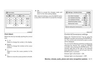 ● OK:
                                                        Select to accept the changes made and
                                                        return to the clock setting display.
                                                     After selection/settings, press the BACK button
                                                     or any other mode button to accept the changes.




                                         LHA0943                                                                                              WHA1151
Clock Adjust:                                                                                          Comfort & Convenience settings
Adjust the time by manually inputting the correct                                                      Select the “Comfort & Conv.” key by using the
time.                                                                                                  NISSAN controller and pressing the ENTER but-
 ● 0 – 9:                                                                                              ton. The comfort and convenience option screen
   Select to change the number in the display.                                                         will be displayed.
                                                                                                       You can set the following operating conditions by
 ● Modify:
                                                                                                       selecting the desired item using the NISSAN
   Select to change the number at the cursor
   position.                                                                                           controller, then pressing the ENTER button. The
                                                                                                       indicator light (box at the right of the selected
 ● >:                                                                                                  item) alternately turns on and off each time the
   Select to move the cursor position to the                                                           ENTER button is pressed.
   right.
                                                                                                       Indicator light is illuminated — ON
 ● <:
   Select to move the cursor position to the left.                                                     Indicator light is not illuminated — OFF

                                                                      Monitor, climate, audio, phone and voice recognition systems 4-11




                                                                                 ੬ REVIEW COPY—2009 Maxima (max)
                                                                                 Owners Manual—USA_English (nna)
                                                                                 10/20/08—debbie ੭
 