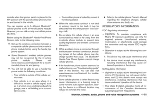 module when the ignition switch is placed in the        – Your cellular phone is locked to prevent it     ● Refer to the cellular phone Owner’s Manual
ON position with the paired cellular phone turned         from being dialed.                                regarding the telephone charges, cellular
on and carried in the vehicle.                                                                              phone antenna and body, etc.
                                                     ● When the radio wave condition is not ideal
You can register up to 5 different Bluetoothா          or ambient sound is too loud, it may be           REGULATORY INFORMATION
cellular phones to the in-vehicle phone module.        difficult to hear the other person’s voice dur-
However, you can talk on only one cellular phone       ing a call.                                       FCC Regulatory information
at a time.                                                                                               – CAUTION: To maintain compliance with
                                                     ● Do not place the cellular phone in an area
Before using the Bluetoothா Hands-Free Phone           surrounded by metal or far away from the            FCC’s RF exposure guidelines, use only the
System, refer to the following notes.                  in-vehicle phone module to prevent tone             supplied antenna. Unauthorized antenna,
                                                       quality degradation and wireless connection         modification, or attachments could damage
 ● Set up the wireless connection between a                                                                the transmitter and may violate FCC regula-
                                                       disruption.
   compatible cellular phone and the in-vehicle                                                            tions.
   phone module before using the hands-free          ● While a cellular phone is connected through
   phone system.                                       the Bluetoothா wireless connection, the bat-      – Operation is subject to the following two con-
                                                                                                           ditions:
                                                       tery power of the cellular phone may dis-
 ● Some Bluetoothா enabled cellular phones
                                                       charge quicker than usual. The Bluetoothா          1. This device may not cause interference and
   may not be recognized by the in-vehicle
                                                       Hands-Free Phone System cannot charge
   phone     module.        Please      visit                                                             2. this device must accept any interference,
   www.nissanusa.com/bluetooth for a recom-            cellular phones.                                      including interference that may cause un-
   mended phone list and pairing.                    ● If the hands-free phone system seems to be            desired operation of the device.
 ● You will not be able to use a hands-free            malfunctioning, see “Troubleshooting guide”       IC Regulatory information
   phone under the following conditions:               later in this section. You can also visit
                                                       www.nissanusa.com/bluetooth for trouble-          – Operation is subject to the following two con-
    – Your vehicle is outside of the cellular ser-     shooting help.                                      ditions: (1) this device may not cause interfer-
      vice area.                                                                                           ence, and (2) this device must accept any
                                                     ● Some cellular phones or other devices may           interference, including interference that may
    – Your vehicle is in an area where it is           cause interference or a buzzing noise to            cause undesired operation of the device.
      difficult to receive a cellular signal; such
                                                       come from the audio system speakers. Stor-
      as in a tunnel, in an underground parking                                                          – This Class B digital apparatus meets all re-
                                                       ing the device in a different location may
      garage, near a tall building or in a moun-                                                           quirements of the Canadian Interference-
      tainous area.                                    reduce or eliminate the noise.                      Causing Equipment Regulations.
                                                                      Monitor, climate, audio, phone and voice recognition systems 4-89




                                                                                 ੬ REVIEW COPY—2009 Maxima (max)
                                                                                 Owners Manual—USA_English (nna)
                                                                                 11/03/08—debbie ੭
 