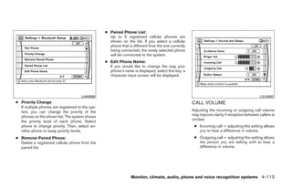 ● Paired Phone List:
                                                    Up to 5 registered cellular phones are
                                                    shown on the list. If you select a cellular
                                                    phone that is different from the one currently
                                                    being connected, the newly selected phone
                                                    will be connected to the system.
                                                  ● Edit Phone Name:
                                                    If you would like to change the way your
                                                    phone’s name is displayed, select this key; a
                                                    character input screen will be displayed.




                                      LHA0989                                                                                                 LSU0083
● Priority Change                                                                                    CALL VOLUME
  If multiple phones are registered to the sys-
  tem, you can change the priority of the                                                            Adjusting the incoming or outgoing call volume
  phones on the shown list. The system shows                                                         may improve clarity if reception between callers is
                                                                                                     unclear.
  the priority level of each phone. Select
  phone to change priority. Then, select an-                                                          ● Incoming call — adjusting this setting allows
  other phone to swap priority levels.                                                                  you to hear a difference in volume.
● Remove Paired Phone:                                                                                ● Outgoing call — adjusting this setting allows
  Delete a registered cellular phone from the                                                           the person you are talking with to hear a
  paired list.                                                                                          difference in volume.




                                                                 Monitor, climate, audio, phone and voice recognition systems 4-113




                                                                              ੬ REVIEW COPY—2009 Maxima (max)
                                                                              Owners Manual—USA_English (nna)
                                                                              11/03/08—debbie ੭
 