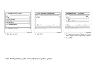 LSU0018                               LSU0019                                         LSU0020
 4. Say “Dial Number”.                    5. Say “800”.                        6. The system announces, “Please say the next
                                                                                  three digits or dial, or say change number.”
                                                                               7. Say “662”.




4-122 Monitor, climate, audio, phone and voice recognition systems




                                                               ੬ REVIEW COPY—2009 Maxima (max)
                                                               Owners Manual—USA_English (nna)
                                                               11/03/08—debbie ੭
 