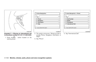 LHA1161                                       LSU0017                                   LSU0018
Example 2 — Placing an international call     2. The system announces, “Would you like to   4. Say “International Call”.
to the phone number 011-81-111-222-3333:         access Phone, Navigation, Information or
                                                 Help?”
 1. Press the         switch located on the
    steering wheel.                           3. Say “Phone”.




4-124 Monitor, climate, audio, phone and voice recognition systems




                                                                       ੬ REVIEW COPY—2009 Maxima (max)
                                                                       Owners Manual—USA_English (nna)
                                                                       11/03/08—debbie ੭
 