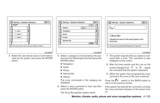 LSU0034                                             LSU0082                                            LSU0036
4. Select the user whose voice is to be memo-   5. Select a category to be learned by the sys-       7. The system requests that you repeat a com-
   rized by the system and press the ENTER         tem from the following list and then press the       mand after a tone. This command is also
   button.                                         ENTER button.                                        displayed on the screen.
                                                   ● Navigation                                      8. After the tone sounds and the icon on the
                                                   ● Audio                                              screen changes from       to      , speak
                                                   ● Phone                                              the command that the system requested.
                                                   ● Vehicle Info.                                   9. When the system has recognized the voice
                                                   ● Others                                             command, the voice of the user is learned.
                                                   The voice commands in the category are           Press the         switch or the BACK button to
                                                   displayed.                                       return to the previous screen.
                                                6. Select a voice command to train and then         If the system has learned the command correctly,
                                                   press the ENTER button.                          the voice command indicator on the screen turns
                                                   The Voice Recognition system starts.             on.

                                                               Monitor, climate, audio, phone and voice recognition systems 4-135




                                                                            ੬ REVIEW COPY—2009 Maxima (max)
                                                                            Owners Manual—USA_English (nna)
                                                                            11/03/08—debbie ੭
 