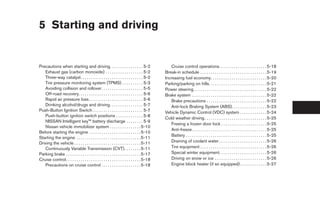 5 Starting and driving


Precautions when starting and driving. . . . . . . . . . . . . . . . 5-2                         Cruise control operations. . . . . . . . . . . . . . . . . . . . . . . 5-18
   Exhaust gas (carbon monoxide) . . . . . . . . . . . . . . . . . . 5-2                      Break-in schedule . . . . . . . . . . . . . . . . . . . . . . . . . . . . . . . . 5-19
   Three-way catalyst. . . . . . . . . . . . . . . . . . . . . . . . . . . . . . 5-2          Increasing fuel economy. . . . . . . . . . . . . . . . . . . . . . . . . . . 5-20
   Tire pressure monitoring system (TPMS) . . . . . . . . . . 5-3                             Parking/parking on hills. . . . . . . . . . . . . . . . . . . . . . . . . . . . 5-21
   Avoiding collision and rollover . . . . . . . . . . . . . . . . . . . . 5-5                Power steering . . . . . . . . . . . . . . . . . . . . . . . . . . . . . . . . . . . 5-22
   Off-road recovery. . . . . . . . . . . . . . . . . . . . . . . . . . . . . . . 5-6         Brake system . . . . . . . . . . . . . . . . . . . . . . . . . . . . . . . . . . . . 5-22
   Rapid air pressure loss . . . . . . . . . . . . . . . . . . . . . . . . . . 5-6               Brake precautions . . . . . . . . . . . . . . . . . . . . . . . . . . . . . 5-22
   Drinking alcohol/drugs and driving. . . . . . . . . . . . . . . . 5-7                         Anti-lock Braking System (ABS). . . . . . . . . . . . . . . . . 5-23
Push-Button Ignition Switch . . . . . . . . . . . . . . . . . . . . . . . . 5-7               Vehicle Dynamic Control (VDC) system . . . . . . . . . . . . . 5-24
   Push-button ignition switch positions . . . . . . . . . . . . . 5-8
                                                                                              Cold weather driving . . . . . . . . . . . . . . . . . . . . . . . . . . . . . . 5-25
   NISSAN Intelligent key™ battery discharge . . . . . . . . 5-9
                                                                                                 Freeing a frozen door lock . . . . . . . . . . . . . . . . . . . . . . 5-25
   Nissan vehicle immobilizer system . . . . . . . . . . . . . . . 5-10
                                                                                                 Anti-freeze . . . . . . . . . . . . . . . . . . . . . . . . . . . . . . . . . . . . 5-25
Before starting the engine . . . . . . . . . . . . . . . . . . . . . . . . . 5-10
                                                                                                 Battery . . . . . . . . . . . . . . . . . . . . . . . . . . . . . . . . . . . . . . . 5-25
Starting the engine . . . . . . . . . . . . . . . . . . . . . . . . . . . . . . . 5-11
Driving the vehicle . . . . . . . . . . . . . . . . . . . . . . . . . . . . . . . . 5-11         Draining of coolant water . . . . . . . . . . . . . . . . . . . . . . . 5-26
   Continuously Variable Transmission (CVT) . . . . . . . . 5-11                                 Tire equipment . . . . . . . . . . . . . . . . . . . . . . . . . . . . . . . . 5-26
Parking brake . . . . . . . . . . . . . . . . . . . . . . . . . . . . . . . . . . . . 5-17       Special winter equipment. . . . . . . . . . . . . . . . . . . . . . . 5-26
Cruise control . . . . . . . . . . . . . . . . . . . . . . . . . . . . . . . . . . . . 5-18      Driving on snow or ice . . . . . . . . . . . . . . . . . . . . . . . . . 5-26
   Precautions on cruise control . . . . . . . . . . . . . . . . . . . 5-18                      Engine block heater (if so equipped) . . . . . . . . . . . . . 5-27




                                                                                               ੬ REVIEW COPY—2009 Maxima (max)
                                                                                               Owners Manual—USA_English (nna)
                                                                                               11/03/08—debbie ੭
 