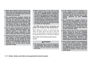 ● Right after inflation, several side air bag   ● Work around and on the side air bag              ● If the vehicle becomes involved in a
  and curtain air bag system components           and curtain air bag systems should be              frontal collision but a pretensioner is
  will be hot. Do not touch them; you may         done by a NISSAN dealer. Installation              not activated, be sure to have the pre-
  severely burn yourself.                         of electrical equipment should also be             tensioner system checked and, if nec-
                                                  done by a NISSAN dealer. The SRS wir-              essary, replaced by your NISSAN
● No unauthorized changes should be
                                                  ing harnesses* should not be modified              dealer.
  made to any components or wiring of
                                                  or disconnected. Unauthorized electri-
  the side air bag and curtain air bag                                                             ● No unauthorized changes should be
                                                  cal test equipment and probing devices
  systems. This is to prevent damage to or                                                           made to any components or wiring of
                                                  should not be used on the side air bag
  accidental inflation of the side air bag                                                           the pretensioner system. This is to pre-
                                                  or curtain air bag system.
  and curtain air bag or damage to the                                                               vent damage to or accidental activation
  side air bag and curtain air bag systems.     * The SRS wiring harness connectors are              of the pretensioners. Tampering with
                                                                                                     the pretensioner system may result in
● Do not make unauthorized changes to           yellow and orange for easy identification.
                                                                                                     serious personal injury.
  your vehicle’s electrical system, sus-        When selling your vehicle, we request that you
  pension system or side panel. This                                                               ● Work around and on the pretensioner
                                                inform the buyer about the side air bag and
  could affect proper operation of the                                                               system should be done by a NISSAN
                                                curtain air bag systems and guide the buyer to
  side air bag and curtain air bag system.                                                           dealer. Installation of electrical equip-
                                                the appropriate sections in this Owner’s Manual.     ment should also be done by a NISSAN
● Tampering with the side air bag system
                                                Seat belts with pretensioners (front                 dealer. Unauthorized electrical test
  may result in serious personal injury.
                                                                                                     equipment and probing devices should
  For example, do not change the front          seats)                                               not be used on the pretensioner system.
  seats by placing material near the seat-
  backs or by installing additional trim                           WARNING                         ● If you need to dispose of a pretensioner
  material, such as seat covers, around                                                              or scrap the vehicle, contact a NISSAN
  the side air bag.                             ● The pretensioners cannot be reused af-             dealer. Correct pretensioner disposal
                                                  ter activation. They must be replaced              procedures are set forth in the appropri-
                                                  together with the retractor and buckle             ate NISSAN Service Manual. Incorrect
                                                  as a unit.                                         disposal procedures could cause per-
                                                                                                     sonal injury.



1-48 Safety—Seats, seat belts and supplemental restraint system




                                                                            ੬ REVIEW COPY—2009 Maxima (max)
                                                                            Owners Manual—USA_English (nna)
                                                                            10/20/08—debbie ੭
 