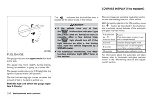 COMPASS DISPLAY (if so equipped)


                                                    The          indicates that the fuel-filler door is   This unit measures terrestrial magnetism and in-
                                                    located on the driver’s side of the vehicle.          dicates the heading direction of the vehicle.
                                                                                                          With the ignition placed in the ON position, press
                                                                         CAUTION                          the         button as described in the charts be-
                                                    ● If the vehicle runs out of fuel,                    low to activate various features of the automatic
                                                      the         Malfunction Indicator Light             anti-glare rearview mirror.
                                                      (MIL) may come on. Refuel as soon as                 Push and hold     Feature:
                                                      possible. After a few driving trips,                 the               (Push button again for about 1 sec-
                                                      the         light should turn off. If the            button for about: ond to change settings)

                                                      light remains on after a few driving                 1 second          Compass display toggles on/off
                                                      trips, have the vehicle inspected by a               8 seconds
                                                                                                                             Compass zone can be changed to
                                                      NISSAN dealer.                                                         correct false compass readings
                                         LIC1385    ● For additional information, see “Mal-                10 seconds        Compass enters calibration mode

FUEL GAUGE                                            function Indicator Light (MIL)” later in            For information about the automatic anti-glare
                                                      this section.                                       feature, refer to “Automatic anti-glare rearview
The gauge indicates the approximate fuel level
                                                                                                          mirror” in the “Pre-driving checks and adjust-
in the tank.                                                                                              ments” section.
The gauge may move slightly during braking,
turning, acceleration, or going up or down hills.
The gauge needle returns to E (Empty) after the
ignition is placed in the OFF position.
The low fuel warning light comes on when the
amount of fuel in the tank is getting low.
Refill the fuel tank before the gauge regis-
ters E (Empty).


2-6 Instruments and controls




                                                                                  ੬ REVIEW COPY—2009 Maxima (max)
                                                                                  Owners Manual—USA_English (nna)
                                                                                  10/20/08—debbie ੭
 
