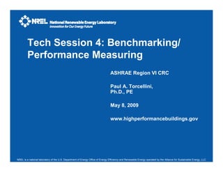 NREL is a national laboratory of the U.S. Department of Energy Office of Energy Efficiency and Renewable Energy operated by the Alliance for Sustainable Energy, LLC
ASHRAE Region VI CRC
Paul A. Torcellini,
Ph.D., PE
May 8, 2009
www.highperformancebuildings.gov
Tech Session 4: Benchmarking/
Performance Measuring
 