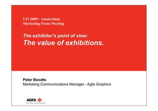 UFI 2009 - Amsterdam
Marketing Focus Meeting


The exhibitor’s point of view:
The value of exhibitions.




Peter Boodts
Marketing Communications Manager - Agfa Graphics
 
