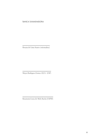 V
BANCA EXAMINADORA
Rosana de Lima Soares (orientadora)
Mayra Rodrigues Gomes (eca - usp)
Rosamaria Luiza de Melo Rocha (espm)
 