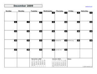 December 2009                                                                                                              vertex42.com



Sunday        Monday        Tuesday                       Wednesday             Thursday                   Friday             Saturday
                                                1                     2                              3                   4                    5




          6            7                        8                     9                             10                   11                  12




         13            14                       15                    16                            17                   18                  19




         20            21                       22                    23   Christmas Eve            24   Christmas Day   25                  26




         27            28                       29                    30   New Year's Eve           31




                            November 2009                             January 2010                       Notes:
                            S    M    T    W    Th   F    Sa          S    M    T    W    Th   F    Sa
                             1    2    3    4    5    6    7                                    1    2
                             8    9   10   11   12   13   14           3    4    5    6    7    8    9
                            15   16   17   18   19   20   21          10   11   12   13   14   15   16
                            22   23   24   25   26   27   28          17   18   19   20   21   22   23
                            29   30                                   24   25   26   27   28   29   30
                                                                      31                                                       © 2007 Vertex42 LLC
 