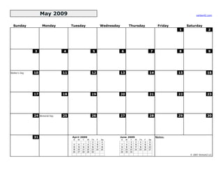 May 2009                                                                                                              vertex42.com



  Sunday              Monday            Tuesday                       Wednesday             Thursday                  Friday        Saturday
                                                                                                                               1                    2




               3                   4                        5                     6                              7             8                    9




Mother's Day   10                  11                       12                    13                            14             15                  16




               17                  18                       19                    20                            21             22                  23




               24   Memorial Day   25                       26                    27                            28             29                  30




               31                       April 2009                                June 2009                          Notes:
                                         S   M    T    W    Th   F    Sa          S    M    T    W    Th   F    Sa
                                                        1    2    3    4                1    2    3    4    5    6
                                         5    6    7    8    9   10   11           7    8    9   10   11   12   13
                                        12   13   14   15   16   17   18          14   15   16   17   18   19   20
                                        19   20   21   22   23   24   25          21   22   23   24   25   26   27
                                        26   27   28   29   30                    28   29   30
                                                                                                                                     © 2007 Vertex42 LLC
 