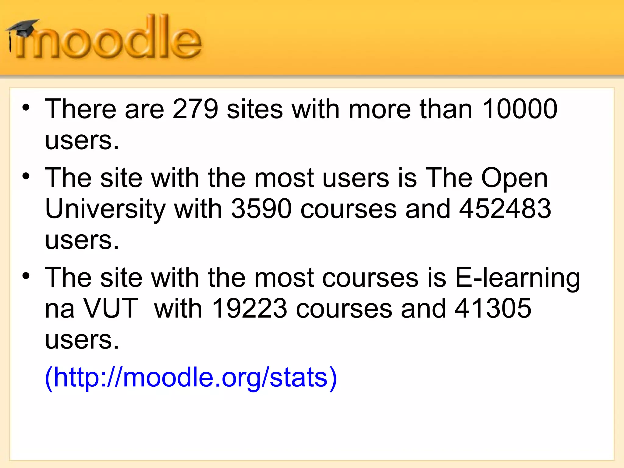 • There are 279 sites with more than 10000
users.
• The site with the most users is The Open
University with 3590 courses and 452483
users.
• The site with the most courses is E-learning
na VUT with 19223 courses and 41305
users.
(http://moodle.org/stats)
 