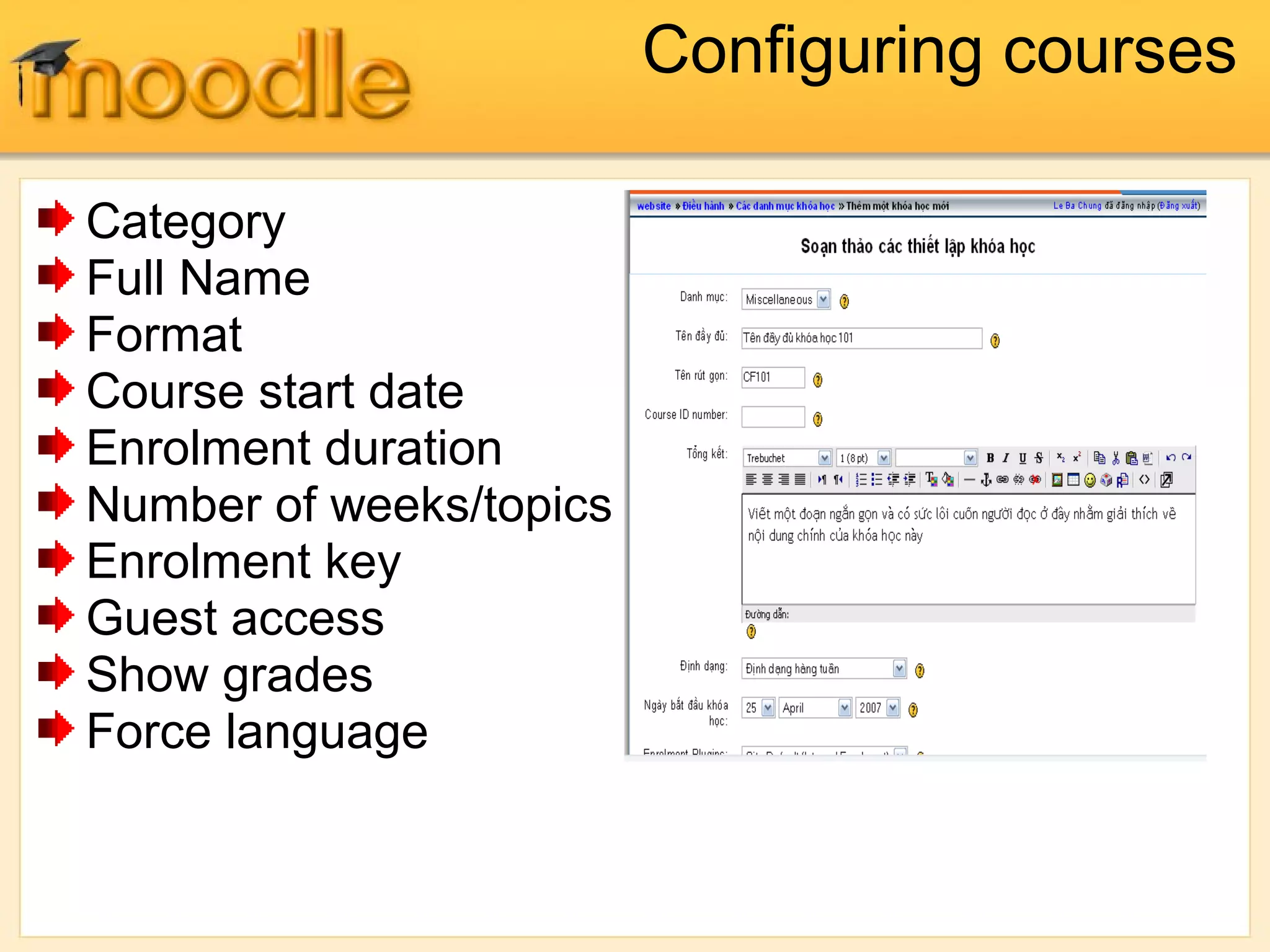 Configuring courses
Category
Full Name
Format
Course start date
Enrolment duration
Number of weeks/topics
Enrolment key
Guest access
Show grades
Force language
 
