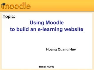 Topic:
Using Moodle
to build an e-learning website
Hoang Quang Huy
Hanoi, 4/2009
 