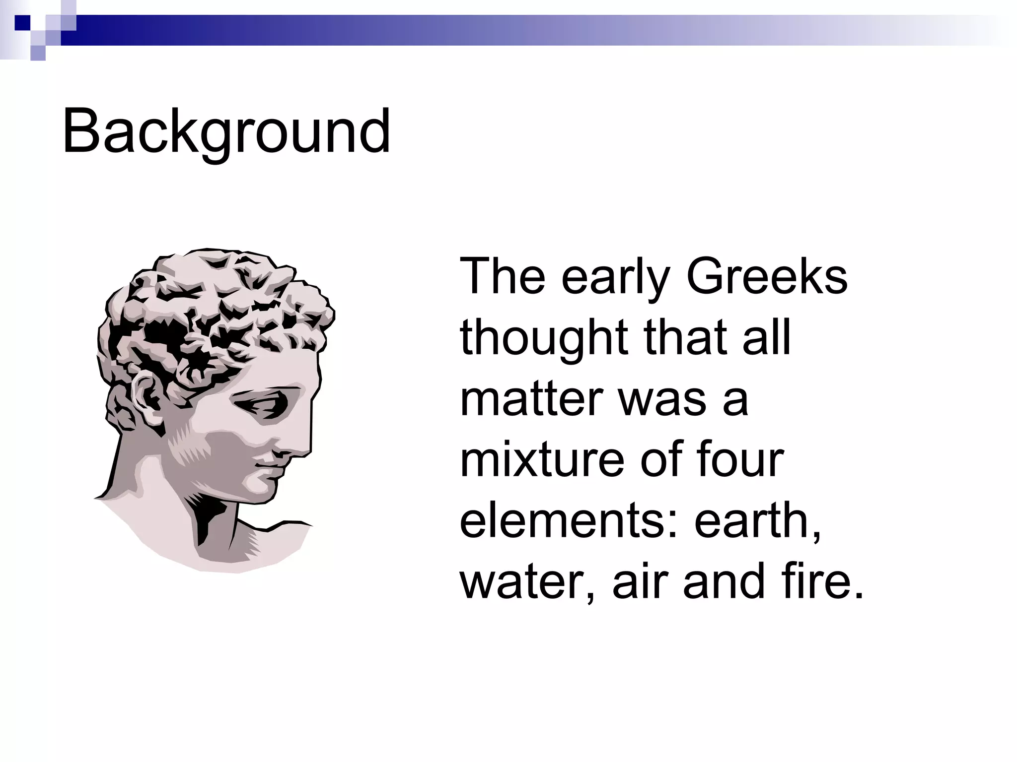 Background The early Greeks thought that all matter was a mixture of four elements: earth, water, air and fire.
