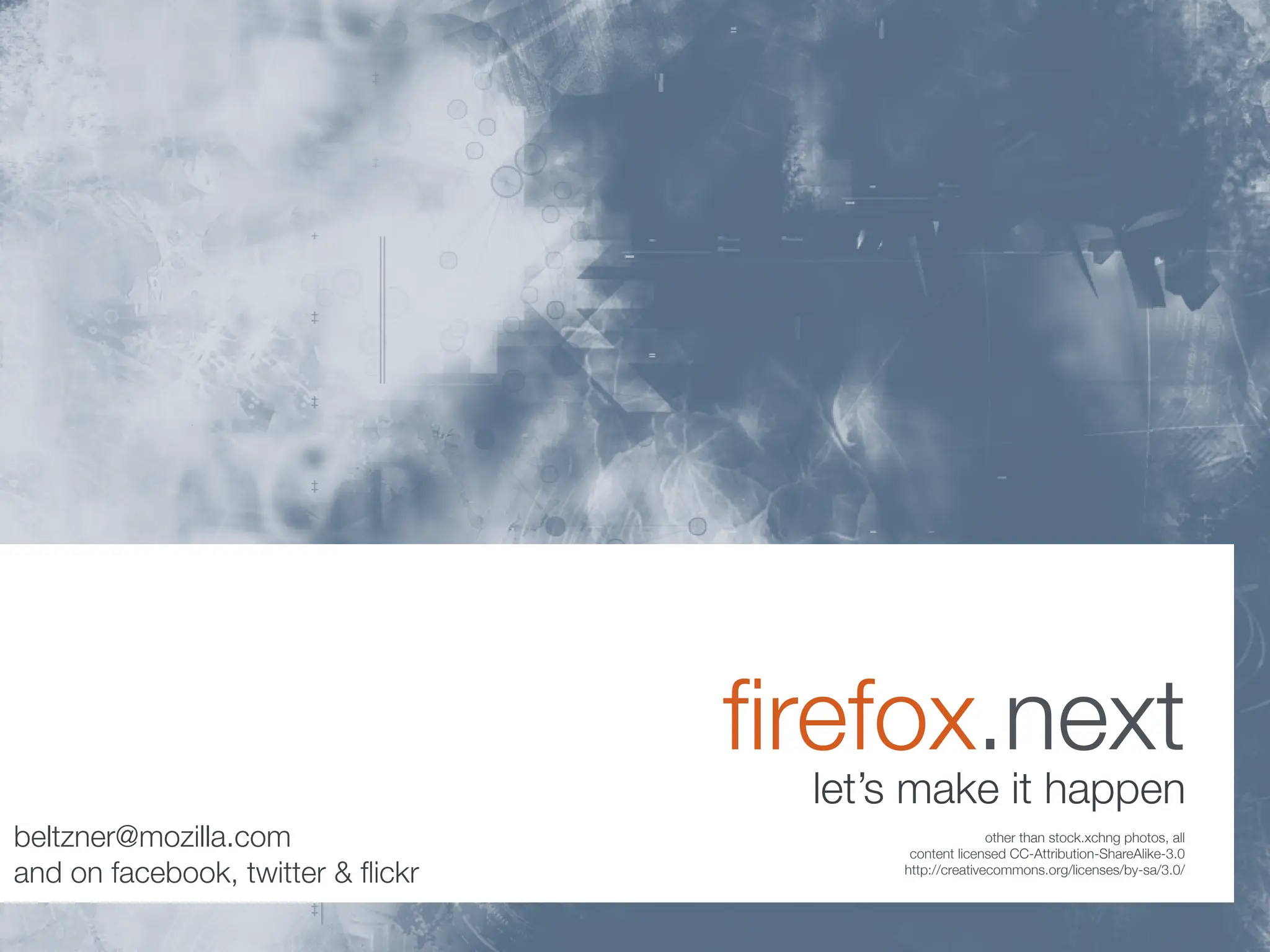ﬁrefox.next
                                     let’s make it happen
beltzner@mozilla.com                                    other than stock.xchng photos, all
                                          content licensed CC-Attribution-ShareAlike-3.0
and on facebook, twitter & ﬂickr         http://creativecommons.org/licenses/by-sa/3.0/
 