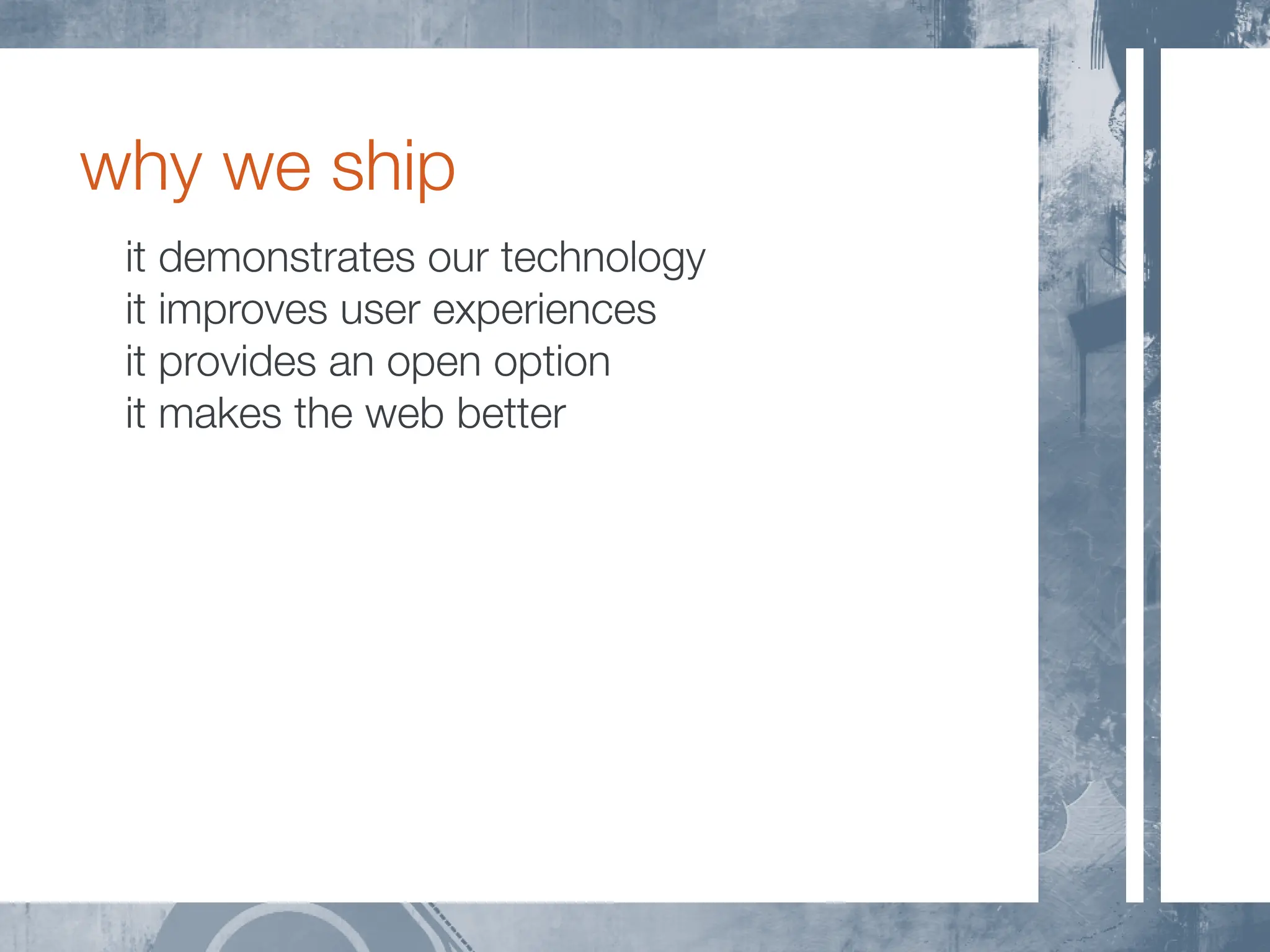 why we ship
 it demonstrates our technology
 it improves user experiences
 it provides an open option
 it makes the web better
 