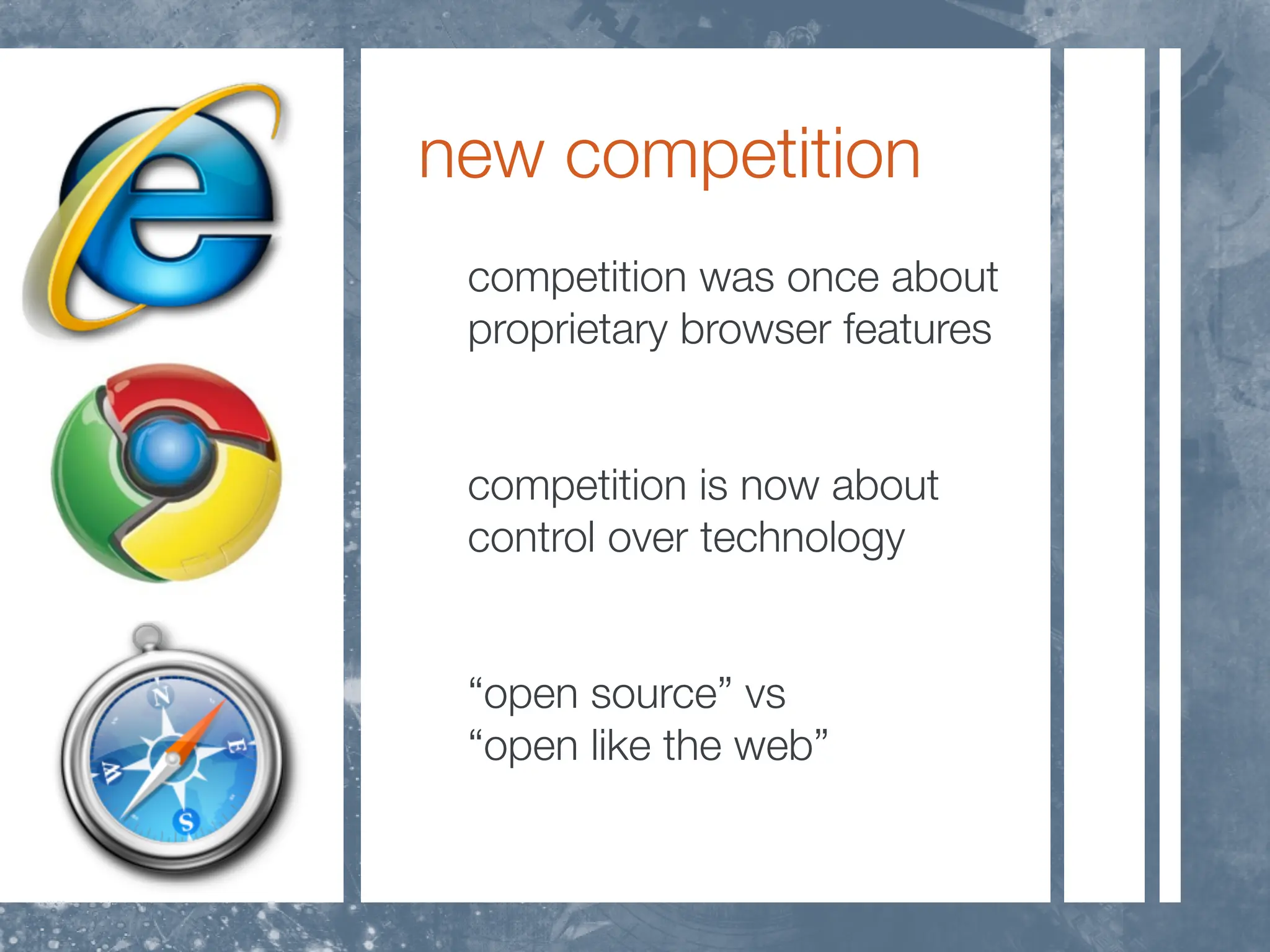 new competition
 competition was once about
 proprietary browser features


 competition is now about
 control over technology


 “open source” vs
 “open like the web”
 