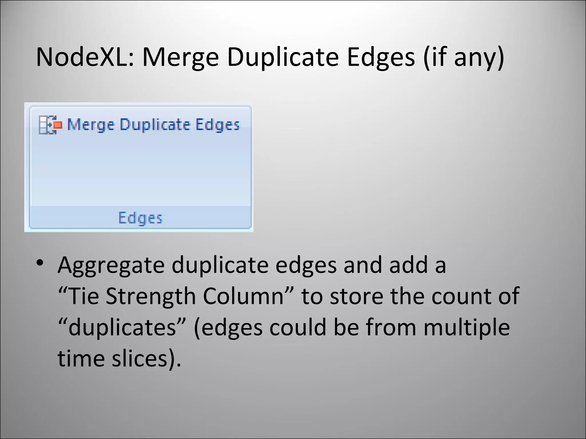 NodeXL: Merge Duplicate Edges (if any) Aggregate duplicate edges and add a  “Tie Strength Column” to store the count of “duplicates” (edges could be from multiple time slices). 