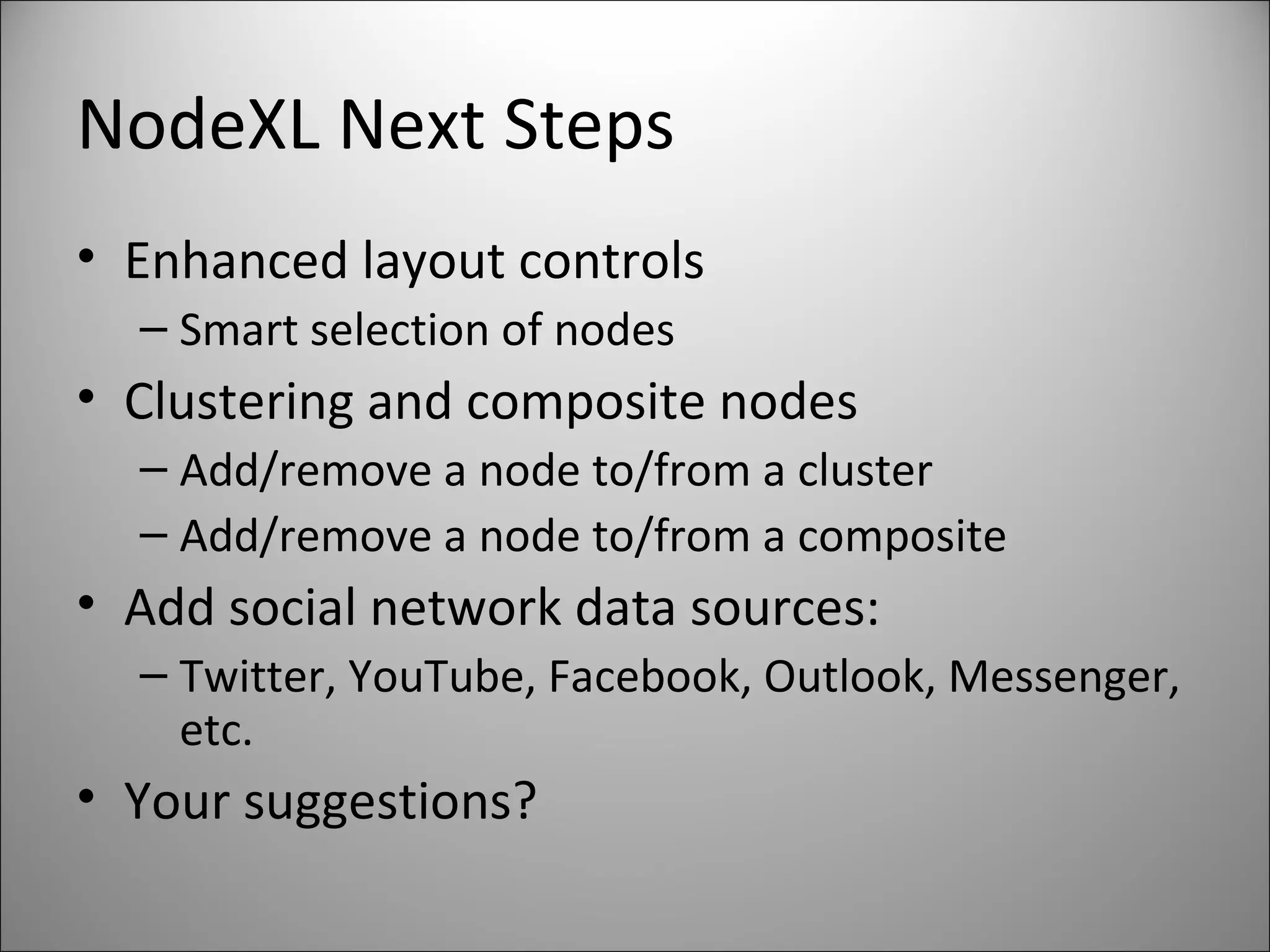 NodeXL Next Steps Enhanced layout controls Smart selection of nodes Clustering and composite nodes Add/remove a node to/from a cluster Add/remove a node to/from a composite Add social network data sources: Twitter, YouTube, Facebook, Outlook, Messenger, etc. Your suggestions? 