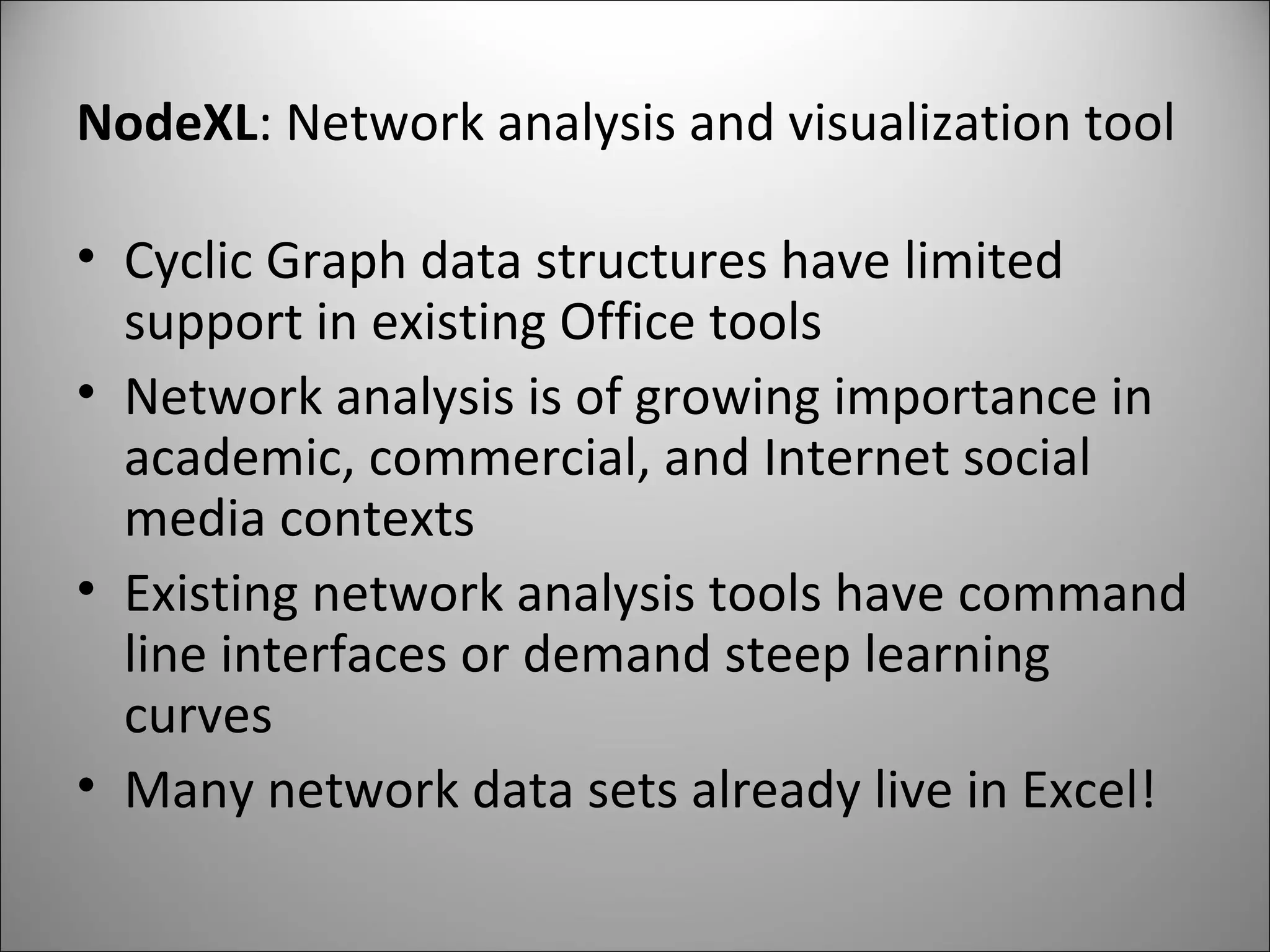 NodeXL : Network analysis and visualization tool Cyclic Graph data structures have limited support in existing Office tools Network analysis is of growing importance in academic, commercial, and Internet social media contexts Existing network analysis tools have command line interfaces or demand steep learning curves Many network data sets already live in Excel! 