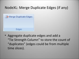 NodeXL: Merge Duplicate Edges (if any) Aggregate duplicate edges and add a  “Tie Strength Column” to store the count of “duplicates” (edges could be from multiple time slices). 