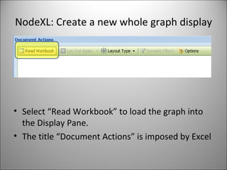 NodeXL: Create a new whole graph display Select “Read Workbook” to load the graph into the Display Pane. The title “Document Actions” is imposed by Excel  