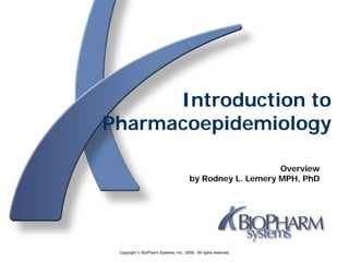 Introduction to
Pharmacoepidemiology

                                                           Overview
                                       by Rodney L. Lemery MPH, PhD




 Copyright © BioPharm Systems, Inc. 2009. All rights reserved.
 