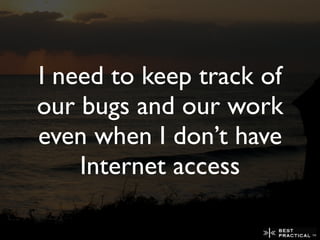I need to keep track of
our bugs and our work
even when I don’t have
    Internet access
 
