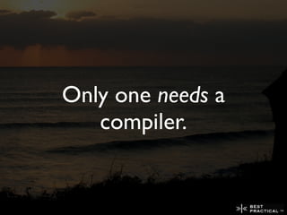 Only one needs a
   compiler.
 