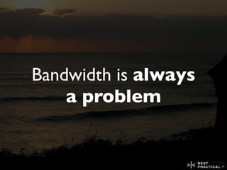Bandwidth is always
    a problem
 