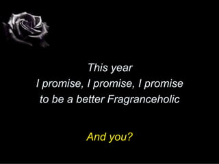 This year
I promise, I promise, I promise
 to be a better Fragranceholic


          And you?
 