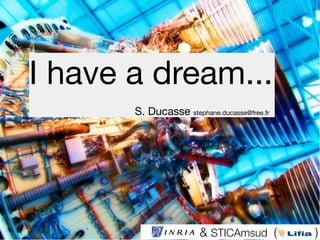 I have a dream...
S. Ducasse stephane.ducasse@free.fr
& STICAmsud ( )
 