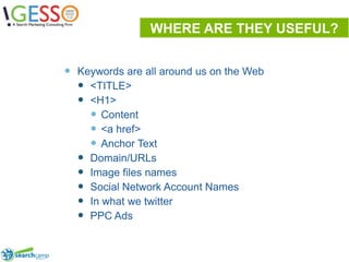 WHERE ARE THEY USEFUL?Keywords are all around us on the Web<TITLE><H1>Content<a href>Anchor TextDomain/URLsImage files names Social Network Account NamesIn what we twitterPPC Ads10
