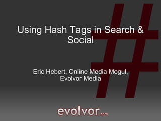 Using Hash Tags in Search & Social Eric Hebert, Online Media Mogul, Evolvor Media 