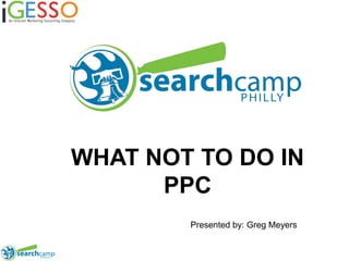 WHAT NOT TO DO IN PPC Presented by: Greg Meyers 