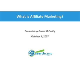 What is Affiliate Marketing? Presented by Donna McCarthy October 4, 2007 