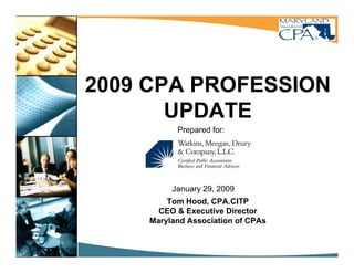 2009 CPA PROFESSION
       UPDATE
          Prepared for:




         January 29 2009
                 29,
        Tom Hood, CPA.CITP
      CEO & Executive Director
    Maryland Association of CPAs
 