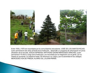 En el año 1930 se cambió el sitio de la  planta  física  en un  lote  con escritura pública  ante el personero municipal de la época y por mandato de obligatorio  la junta de gobierno  se inició la construcción de dos salones amplios de estructura alta donde todos los habitantes tuvieron que colaborar  en forma obligatoria. La primera educadora  fue la señorita ELVIA RODRIGUEZ, quien laboró hasta cuando cumplió los 55 años. A  la escuela acudían niños de diferentes veredas, lo cual la convirtió en un Centro importante para la región; los estudiantes eran niños y jóvenes entre los 10 y 15 años, la disciplina era rigurosa y como castigo se empleaba la vara, la férula y otros castigos fuertes, teniendo como concepto que “la letra con sangre entra”.  La Educación se limitaba a aprender  a escribir  y comprender conceptos numéricos, elementales siendo temas indispensables,  la Historia Sagrada y la Historia Patria.