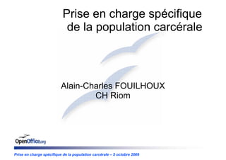 Prise en charge spécifique
                            de la population carcérale



                          Alain-Charles FOUILHOUX
                                  CH Riom




Prise en charge spécifique de la population carcérale – 5 octobre 2009
 
